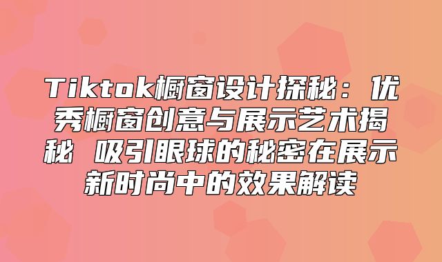 Tiktok橱窗设计探秘：优秀橱窗创意与展示艺术揭秘 吸引眼球的秘密在展示新时尚中的效果解读