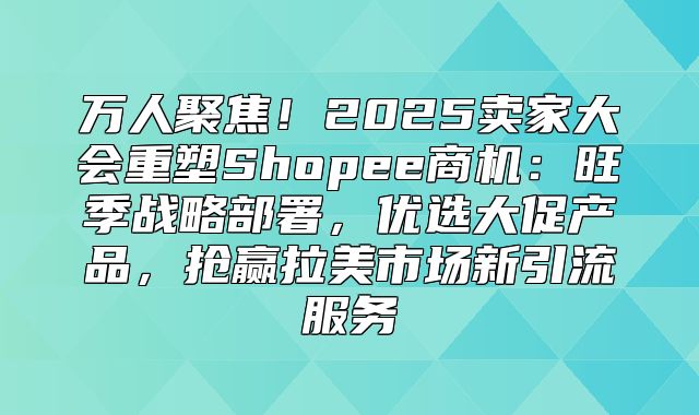 万人聚焦！2025卖家大会重塑Shopee商机：旺季战略部署，优选大促产品，抢赢拉美市场新引流服务