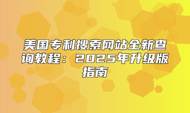 美国专利搜索网站全新查询教程：2025年升级版指南
