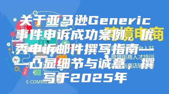 关于亚马逊Generic事件申诉成功案例，优秀申诉邮件撰写指南——凸显细节与诚意，撰写于2025年
