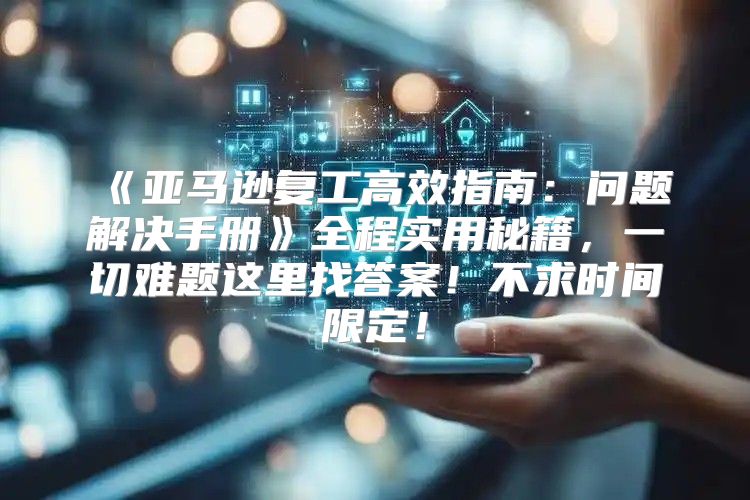 亚马逊复工高效指南：问题解决手册全程实用秘籍，一切难题这里找答案！不求时间限定！