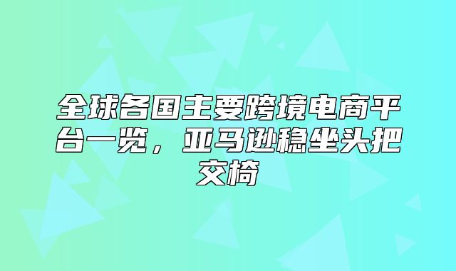 全球各国主要跨境电商平台一览，亚马逊稳坐头把交椅