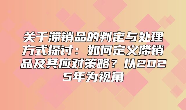 关于滞销品的判定与处理方式探讨：如何定义滞销品及其应对策略？以2025年为视角