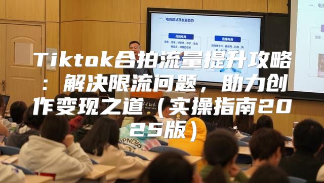 Tiktok合拍流量提升攻略：解决限流问题，助力创作变现之道实操指南2025版
