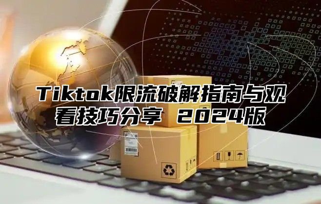 Tiktok限流破解指南与观看技巧分享 2025版
