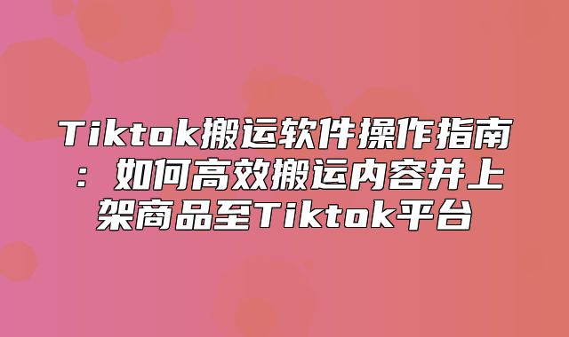 Tiktok搬运软件操作指南：如何高效搬运内容并上架商品至Tiktok平台