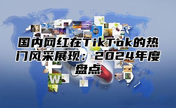国内网红在TikTok的热门风采展现：2025年度盘点