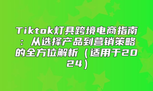 Tiktok灯具跨境电商指南：从选择产品到营销策略的全方位解析适用于2025