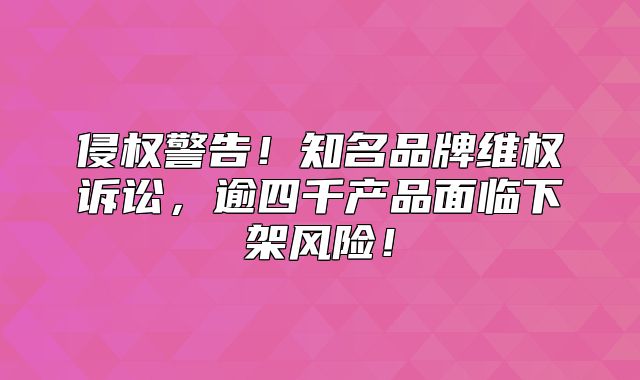 侵权警告！知名品牌维权诉讼，逾四千产品面临下架风险！