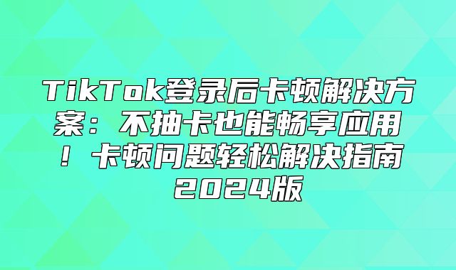 TikTok登录后卡顿解决方案：不抽卡也能畅享应用！卡顿问题轻松解决指南 2025版