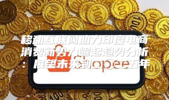移动互联网助力印度电商消费新势力崛起趋势分析：展望未来到二〇二五年