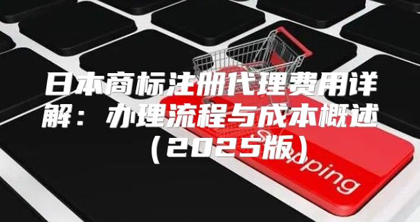 日本商标注册代理费用详解：办理流程与成本概述2025版