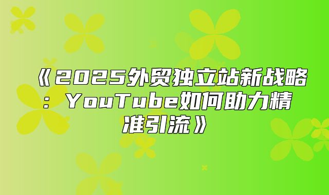 2025外贸独立站新战略：YouTube如何助力精准引流