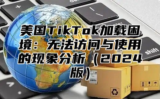 美国TikTok加载困境：无法访问与使用的现象分析2025版
