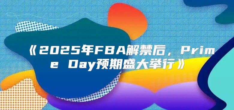 2025年FBA解禁后，PrimeDay预期盛大举行