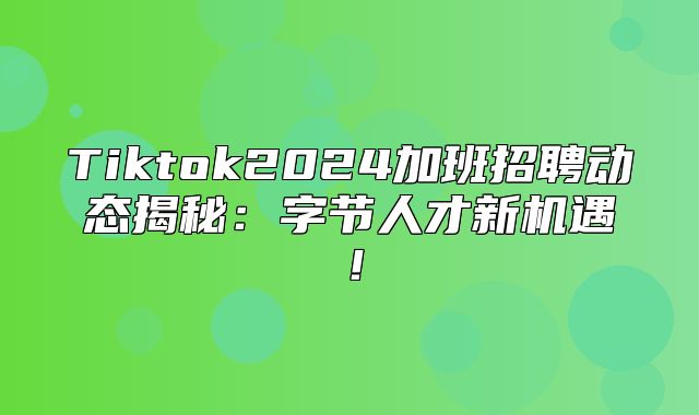 Tiktok2025加班招聘动态揭秘：字节人才新机遇！