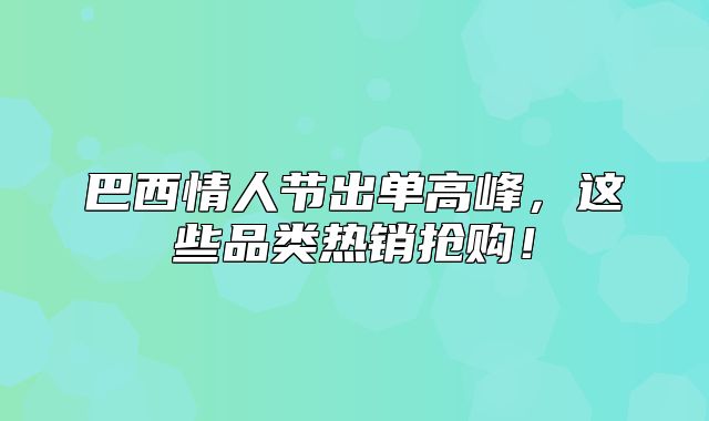 巴西情人节出单高峰，这些品类热销抢购！