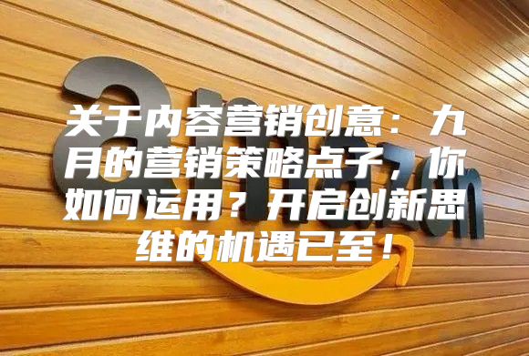 关于内容营销创意：九月的营销策略点子，你如何运用？开启创新思维的机遇已至！