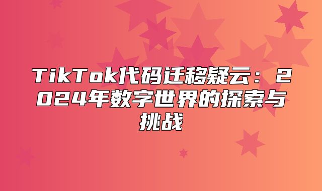 TikTok代码迁移疑云：2025年数字世界的探索与挑战