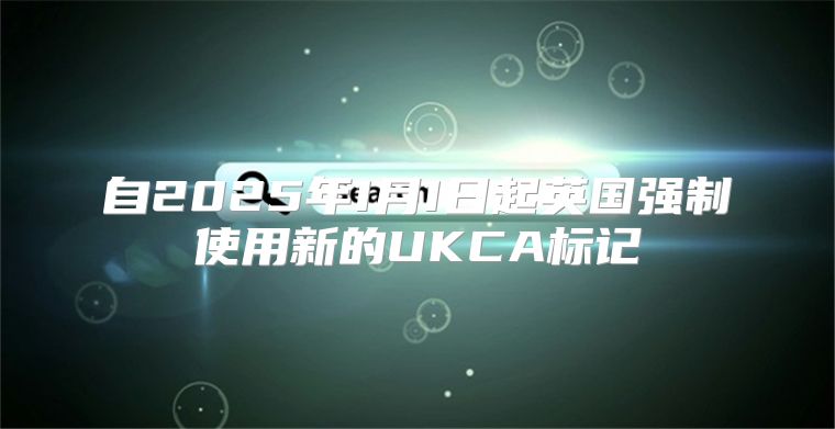 自2025年1月1日起英国强制使用新的UKCA标记