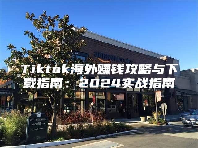 Tiktok海外赚钱攻略与下载指南：2025实战指南
