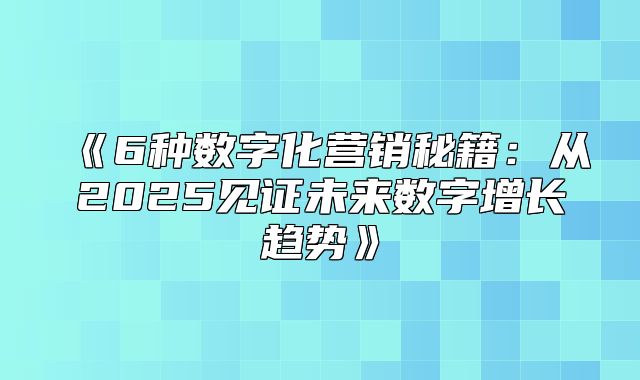 6种数字化营销秘籍：从2025见证未来数字增长趋势