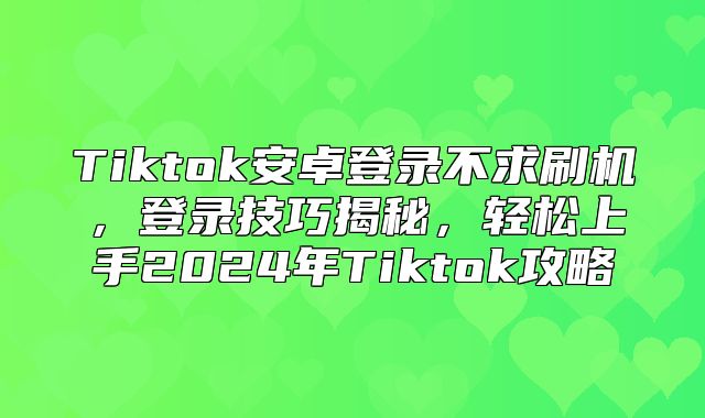Tiktok安卓登录不求刷机，登录技巧揭秘，轻松上手2025年Tiktok攻略