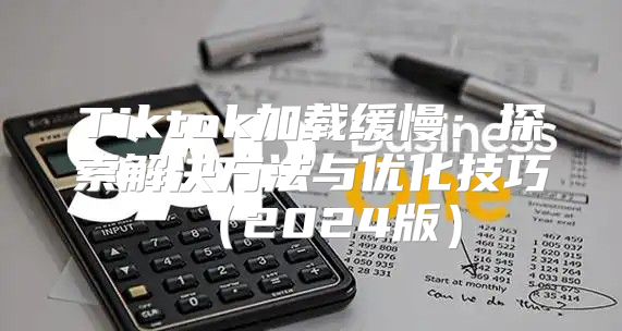 Tiktok加载缓慢：探索解决方法与优化技巧2025版