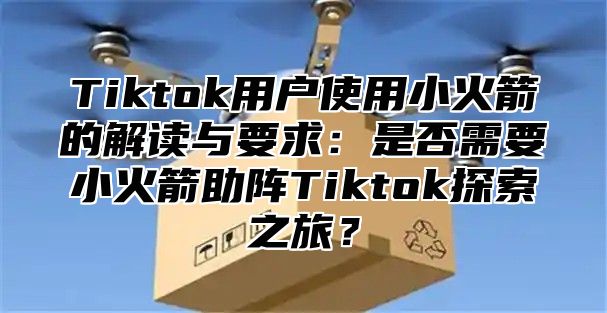 Tiktok用户使用小火箭的解读与要求：是否需要小火箭助阵Tiktok探索之旅？
