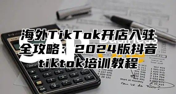 海外TikTok开店入驻全攻略：2025版抖音tiktok培训教程