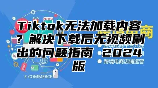 Tiktok无法加载内容？解决下载后无视频刷出的问题指南 2025版