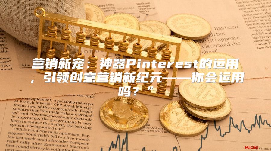 营销新宠：神器Pinterest的运用，引领创意营销新纪元——你会运用吗？”