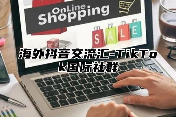 海外抖音交流汇-TikTok国际社群