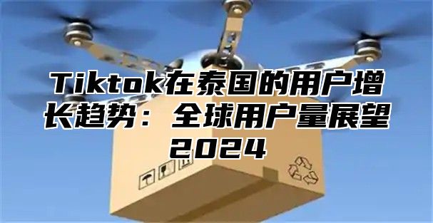 Tiktok在泰国的用户增长趋势：全球用户量展望2025