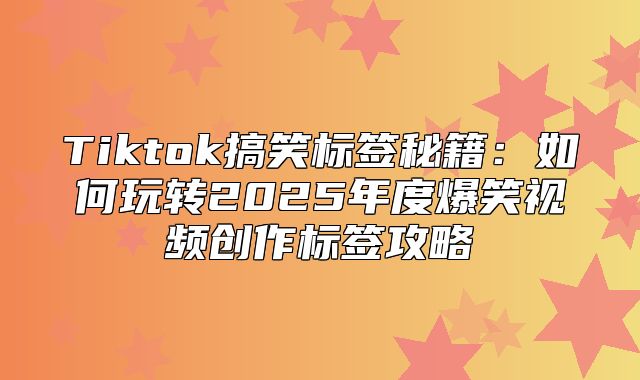 Tiktok搞笑标签秘籍：如何玩转2025年度爆笑视频创作标签攻略