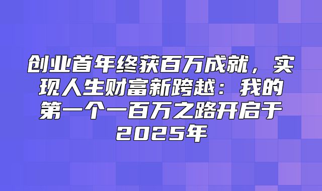 创业首年终获百万成就，实现人生财富新跨越：我的第一个一百万之路开启于2025年