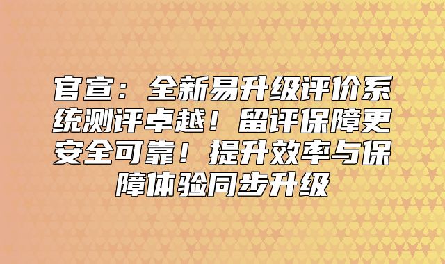 官宣：全新易升级评价系统测评卓越！留评保障更安全可靠！提升效率与保障体验同步升级