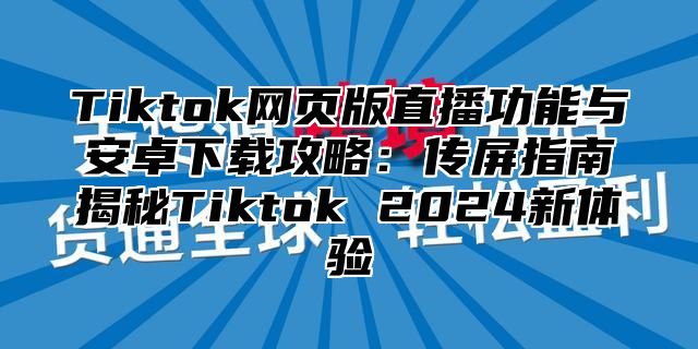 Tiktok网页版直播功能与安卓下载攻略：传屏指南揭秘Tiktok 2025新体验