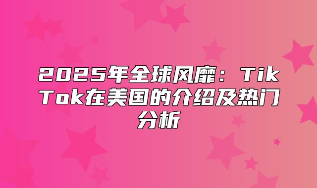 2025年全球风靡：TikTok在美国的介绍及热门分析