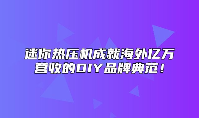 迷你热压机成就海外亿万营收的DIY品牌典范！