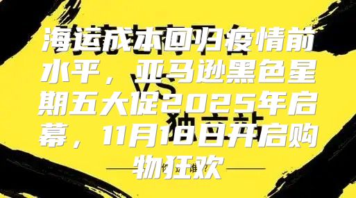 海运成本回归疫情前水平，亚马逊黑色星期五大促2025年启幕，11月18日开启购物狂欢