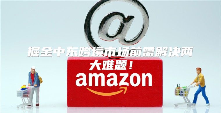 掘金中东跨境市场前需解决两大难题！