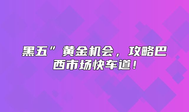 黑五”黄金机会，攻略巴西市场快车道！