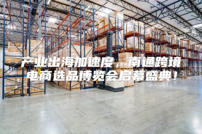 产业出海加速度，南通跨境电商选品博览会启幕盛典！