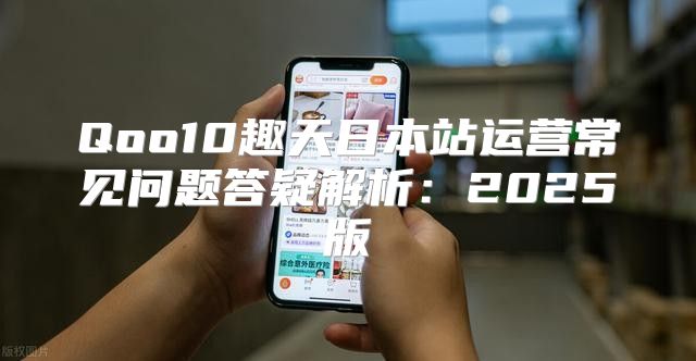 Qoo10趣天日本站运营常见问题答疑解析：2025版