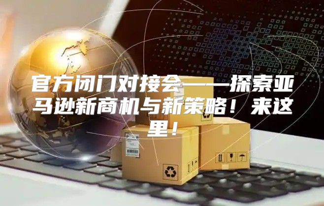 官方闭门对接会——探索亚马逊新商机与新策略！来这里！