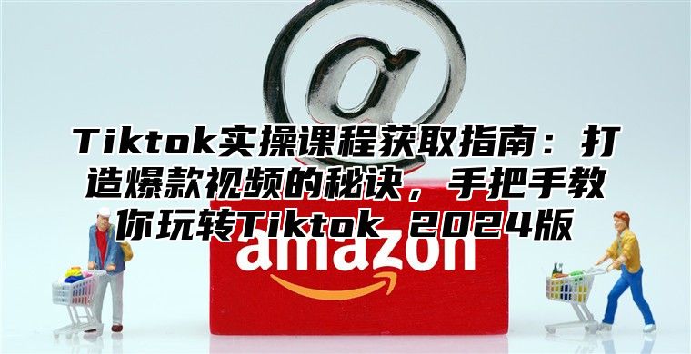 Tiktok实操课程获取指南：打造爆款视频的秘诀，手把手教你玩转Tiktok 2025版