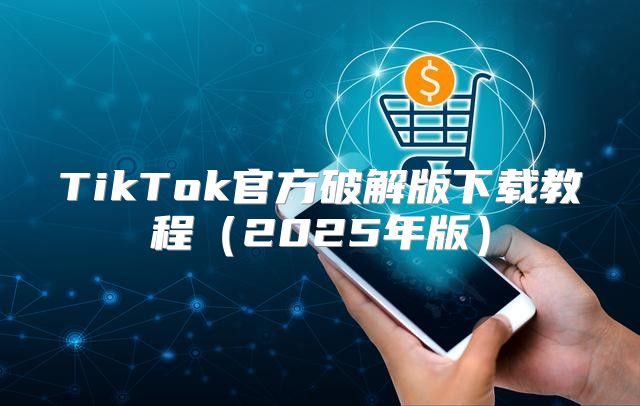 TikTok官方破解版下载教程2025年版