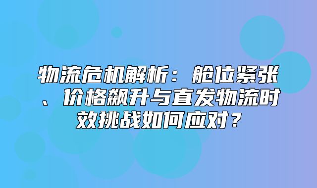 物流危机解析：舱位紧张、价格飙升与直发物流时效挑战如何应对？