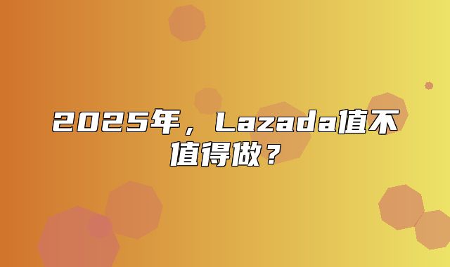 2025年，Lazada值不值得做？